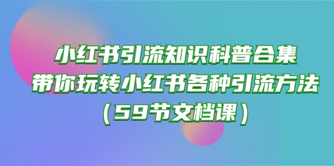（10223期）小红书引流知识科普合集，带你玩转小红书各种引流方法（59节文档课）-百创网