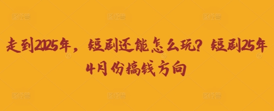 走到2025年，短剧还能怎么玩？短剧25年4月份搞钱方向-百创网