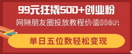 99元狂撬500+创业粉，单日五位数轻松变现，网创朋友圈投放教程-百创网