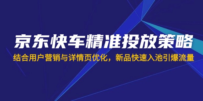 （14185期）京东快车精准投放策略，结合用户营销与详情页优化，新品快速入池引爆流量-百创网