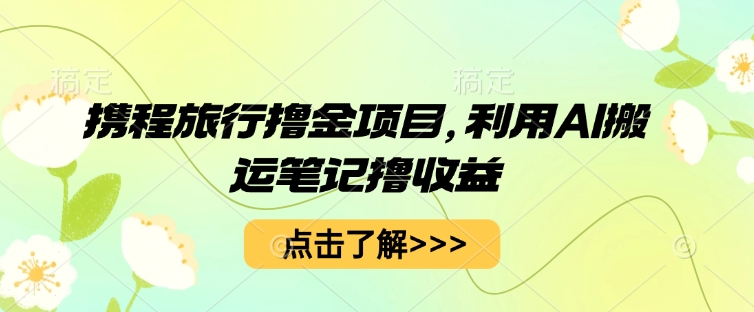 携程旅行撸金项目，利用AI搬运笔记撸收益-百创网