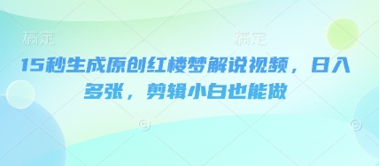 15秒生成原创红楼梦解说视频，日入多张，剪辑小白也能做-百创网