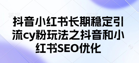 抖音小红书长期稳定引流cy粉玩法之抖音和小红书SEO优化-百创网