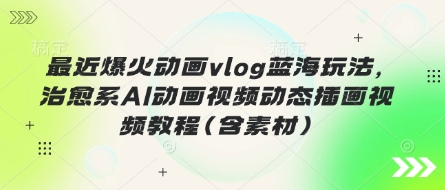 最近爆火动画vlog蓝海玩法，治愈系AI动画视频动态插画视频教程(含素材)-百创网