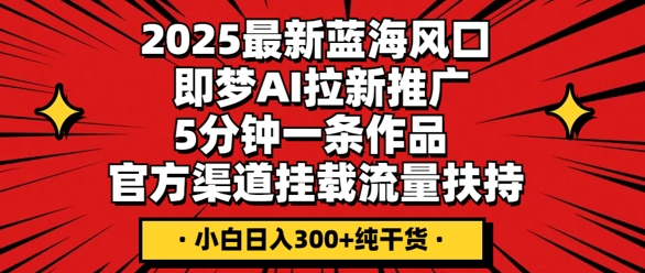 2025最新蓝海风口，即梦AI拉新推广，5分钟一条作品，官方渠道挂载，流量扶持，小白日入3张+纯干货-百创网