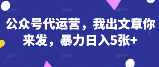 公众号代运营，我出文章你来发，暴力日入5张+【揭秘】-百创网