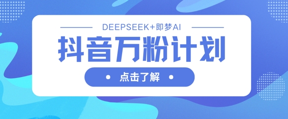 抖音万粉计划，利用DeepSeek+即梦AI生成视频，快速涨到万粉-百创网