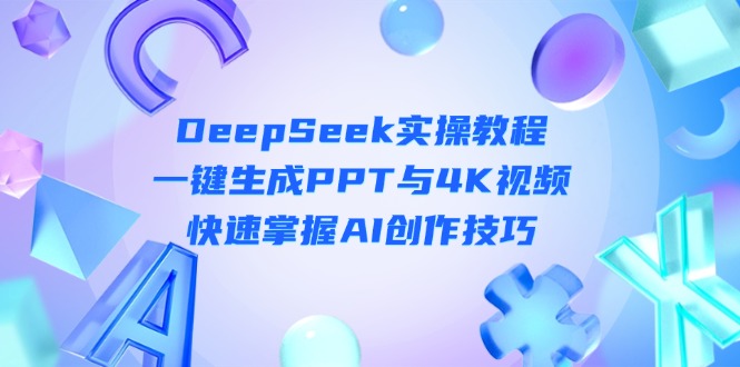 （14300期）DeepSeek入门实操教程：一键生成PPT与4K视频，快速掌握AI创作技巧-百创网