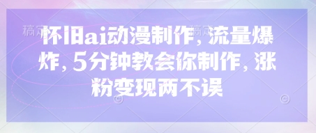 怀旧ai动漫制作，流量爆炸，5分钟教会你制作，涨粉变现两不误-百创网