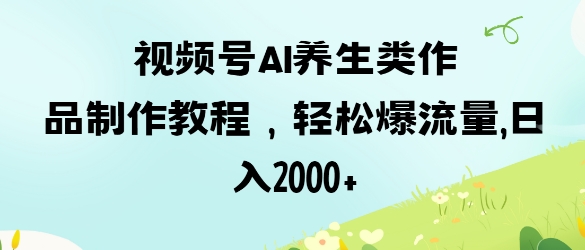 视频号ai养生类作品制作教程，轻松爆流量，日入数张-百创网
