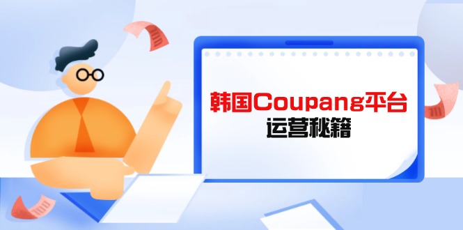 （14214期）韩国Coupang平台运营秘籍，酷胖卖家必修课，助力卖家提升平台竞争力-百创网