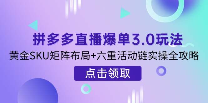 （14192期）拼多多直播爆单3.0玩法解析，黄金SKU矩阵布局+六重活动链实操全攻略-百创网