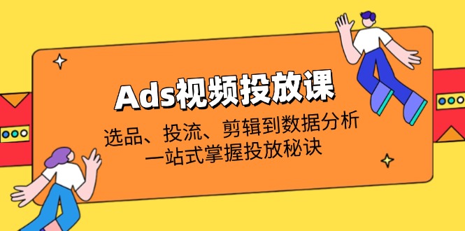 （14258期）Ads视频投放课全解析：选品、投流、剪辑到数据分析，一站式掌握投放秘诀-百创网