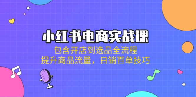 （14165期）小红书电商实战课：包含开店到选品全流程，提升商品流量，日销百单技巧-百创网