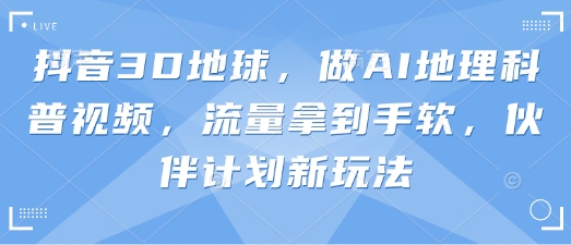 抖音3D地球，做AI地理科普视频，流量拿到手软，伙伴计划新玩法-百创网
