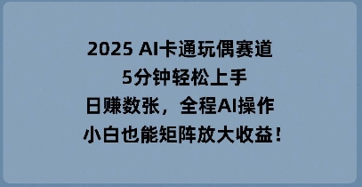 2025 AI卡通玩偶赛道，5分钟轻松上手，日入数张，全程AI操作，小白也能矩阵放大收益-百创网