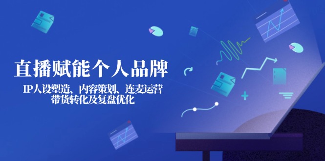 （14158期）直播赋能个人品牌：IP人设塑造、内容策划、连麦运营、带货转化及复盘优化-百创网