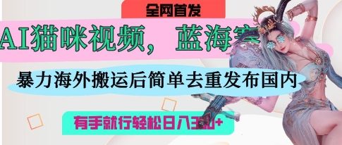 AI猫咪视频蓝海赛道，操作简单，直接海外搬运，简单去重，操作简单，有手就行日入3张-百创网