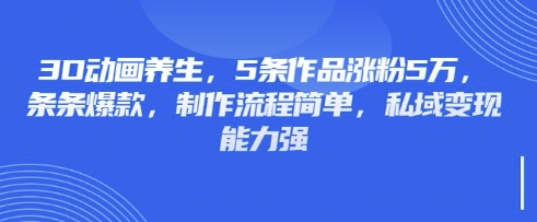 3D动画养生，5条作品涨粉5万，条条爆款，制作流程简单，私域变现能力强-百创网