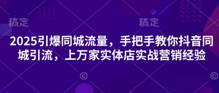 2025引爆同城流量，手把手教你抖音同城引流，上万家实体店实战营销经验-百创网