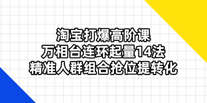 （14298期）淘宝打爆高阶课：万相台连环起量14法，精准人群组合抢位提转化-百创网