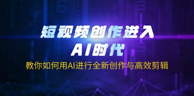 （14145期）短视频创作进入AI时代，教你如何用AI进行全新创作与高效剪辑-百创网