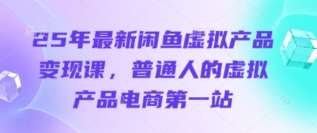 25年最新闲鱼虚拟产品变现课，普通人的虚拟产品电商第一站-百创网
