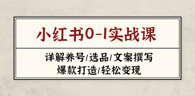 （14237期）小红书0-1实战课(2023-2025)，详解养号/选品/文案撰写/爆款打造/轻松变现-百创网