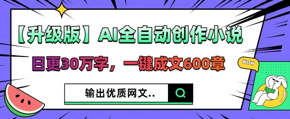 【升级版】AI全自动创作小说，日更30万字，一键成文600章-百创网