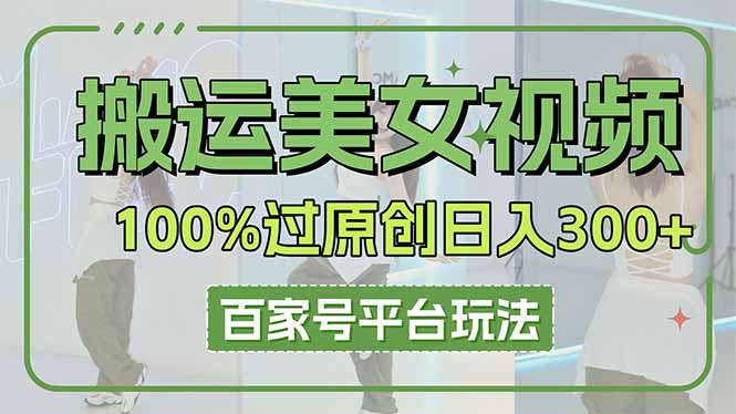 （14207期）搬运美女视频100%过原创大揭秘，百家号平台玩法，轻松日入3000+（可矩阵）-百创网
