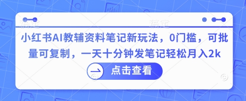 小红书AI教辅资料笔记新玩法，0门槛，可批量可复制，一天十分钟发笔记轻松月入2k-百创网