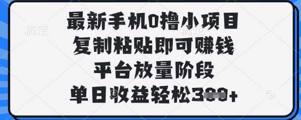 最新手机0撸小项目，复制粘贴即可挣钱，平台放量阶段，单日收益轻松3张+【揭秘】-百创网
