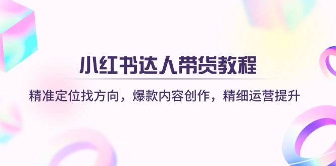 （14142期）小红书达人带货教程：精准定位找方向，爆款内容创作，精细运营提升-百创网