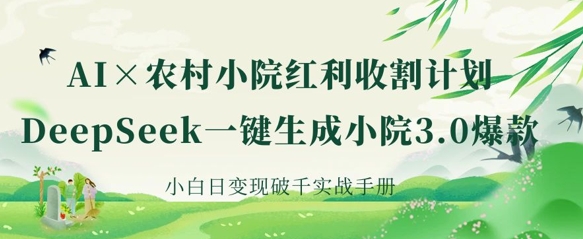 AI+农村小院红利收割：DeepSeek一键生成小院3.0爆款，小白日变现破千实战手册-百创网