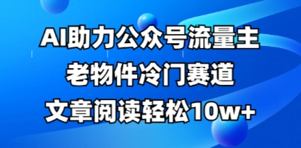公众号流量主老物件冷门赛道，AI助力，文章阅读轻松10w+，全流程详细教程-百创网