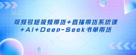 视频号短视频带货+直播带货系统课+AI+Deep-Seek书单带货-百创网