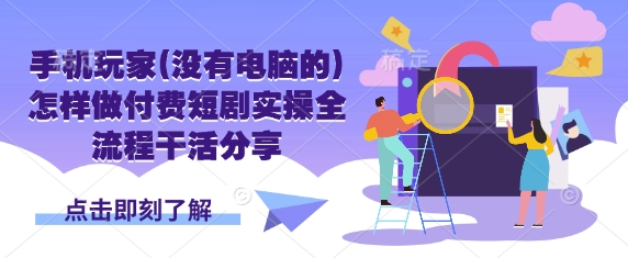 手机玩家(没有电脑的)怎样做付费短剧实操全流程干活分享-百创网