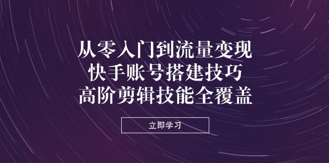 （14313期）从零入门到流量变现，快手账号搭建技巧，高阶剪辑技能全覆盖-百创网
